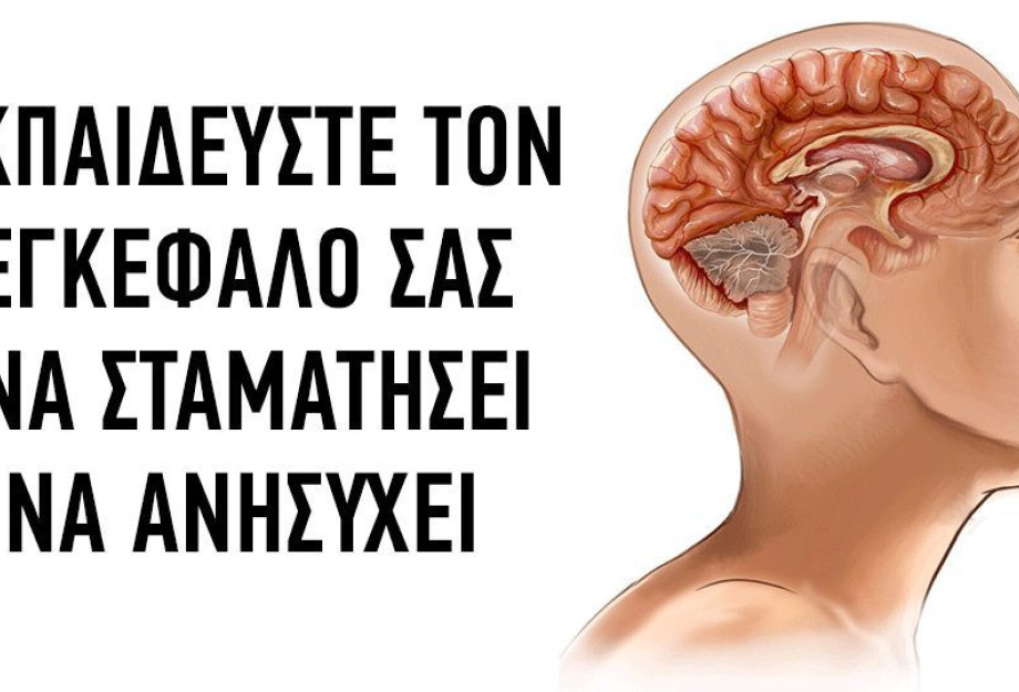 ΔΡΑΣΤΙΚΟΙ ΤΡΟΠΟΙ ΠΟΥ ΘΑ ΒΟΗΘΗΣΟΥΝ ΤΟΝ ΕΓΚΕΦΑΛΟ ΣΑΣ ΝΑ ΜΗΝ ΑΝΗΣΥΧΕΙ! ΔΡΑΣΤΙΚΟΙ ΤΡΟΠΟΙ ΠΟΥ ΘΑ ΒΟΗΘΗΣΟΥΝ ΤΟΝ ΕΓΚΕΦΑΛΟ ΣΑΣ ΝΑ ΜΗΝ ΑΝΗΣΥΧΕΙ!