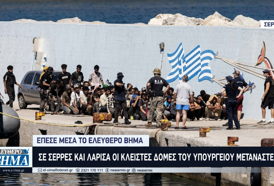 Σε Σέρρες και Λάρισα οι κλειστές δομές του Υπουργείου Μετανάστευσης - Έπεσε μέσα το ΕΛΕΥΘΕΡΟ ΒΗΜΑ